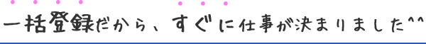 一括登録だから、すぐに仕事が決まりました^^